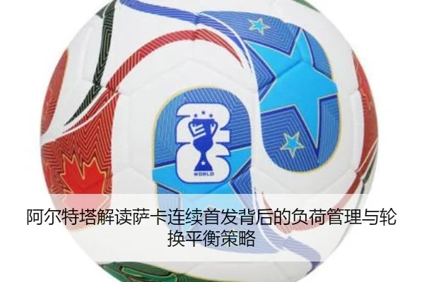 阿尔特塔解读萨卡连续首发背后的负荷管理与轮换平衡策略