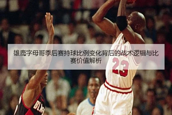 雄鹿字母哥季后赛持球比例变化背后的战术逻辑与比赛价值解析