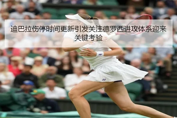 迪巴拉伤停时间更新引发关注德罗西进攻体系迎来关键考验