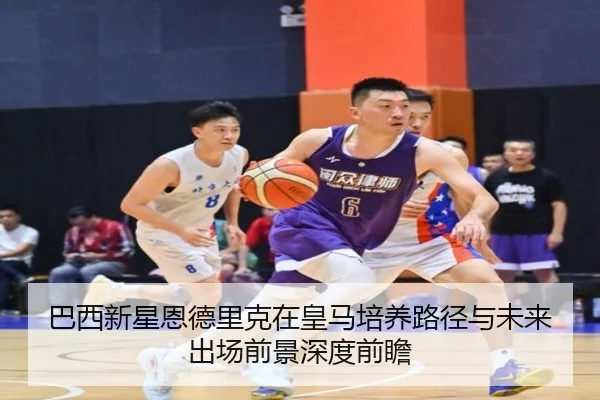 巴西新星恩德里克在皇马培养路径与未来出场前景深度前瞻