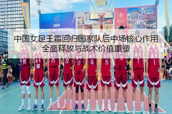 中国女足王霜回归国家队后中场核心作用全面释放与战术价值重塑