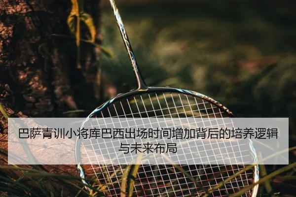 巴萨青训小将库巴西出场时间增加背后的培养逻辑与未来布局