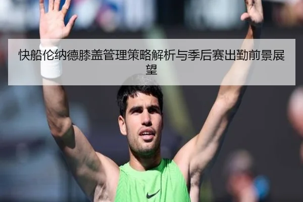 快船伦纳德膝盖管理策略解析与季后赛出勤前景展望
