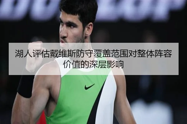 湖人评估戴维斯防守覆盖范围对整体阵容价值的深层影响