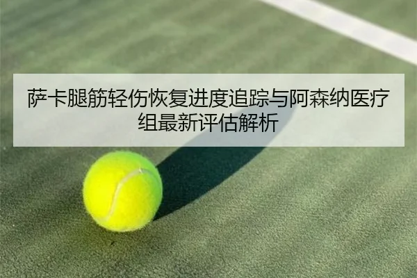 萨卡腿筋轻伤恢复进度追踪与阿森纳医疗组最新评估解析