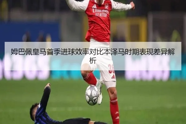 姆巴佩皇马首季进球效率对比本泽马时期表现差异解析