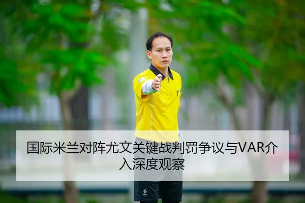 国际米兰对阵尤文关键战判罚争议与VAR介入深度观察