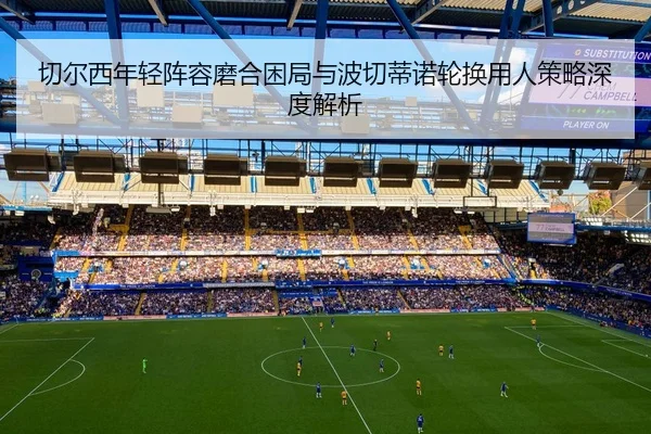 切尔西年轻阵容磨合困局与波切蒂诺轮换用人策略深度解析