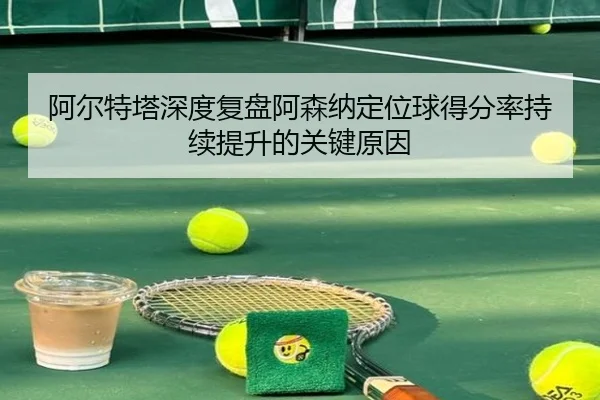 阿尔特塔深度复盘阿森纳定位球得分率持续提升的关键原因