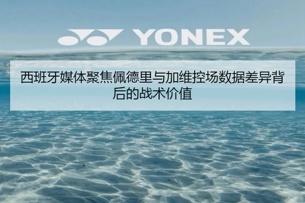 西班牙媒体聚焦佩德里与加维控场数据差异背后的战术价值