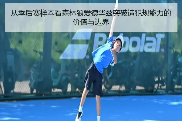 从季后赛样本看森林狼爱德华兹突破造犯规能力的价值与边界