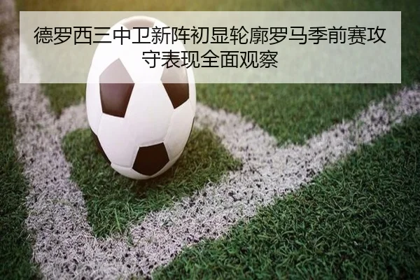 德罗西三中卫新阵初显轮廓罗马季前赛攻守表现全面观察