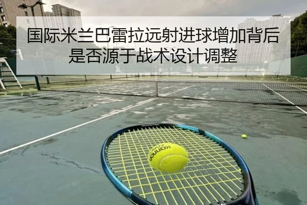 国际米兰巴雷拉远射进球增加背后是否源于战术设计调整