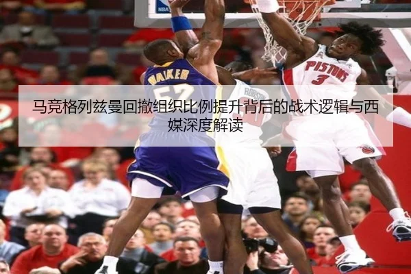 马竞格列兹曼回撤组织比例提升背后的战术逻辑与西媒深度解读
