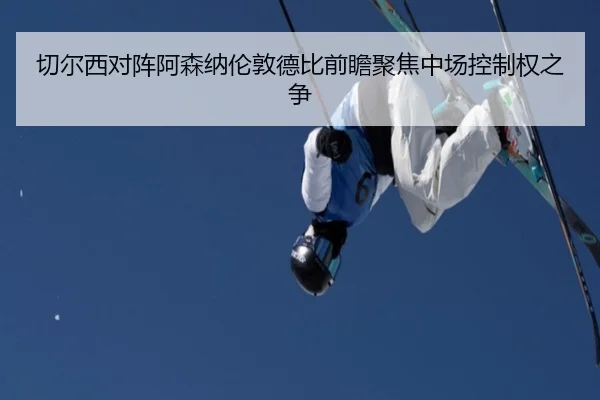 切尔西对阵阿森纳伦敦德比前瞻聚焦中场控制权之争