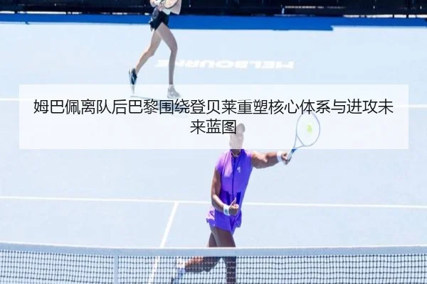 姆巴佩离队后巴黎围绕登贝莱重塑核心体系与进攻未来蓝图