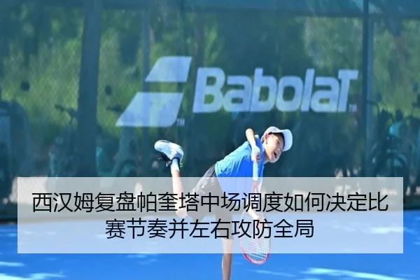 西汉姆复盘帕奎塔中场调度如何决定比赛节奏并左右攻防全局