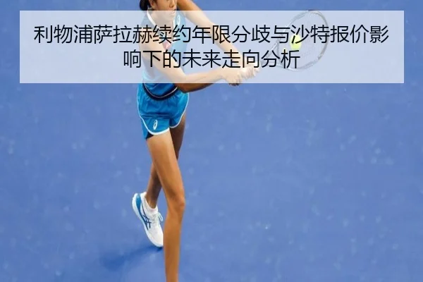 利物浦萨拉赫续约年限分歧与沙特报价影响下的未来走向分析