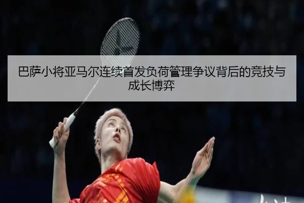巴萨小将亚马尔连续首发负荷管理争议背后的竞技与成长博弈
