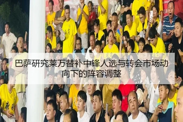 巴萨研究莱万替补中锋人选与转会市场动向下的阵容调整