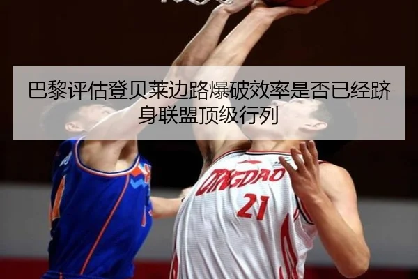 巴黎评估登贝莱边路爆破效率是否已经跻身联盟顶级行列