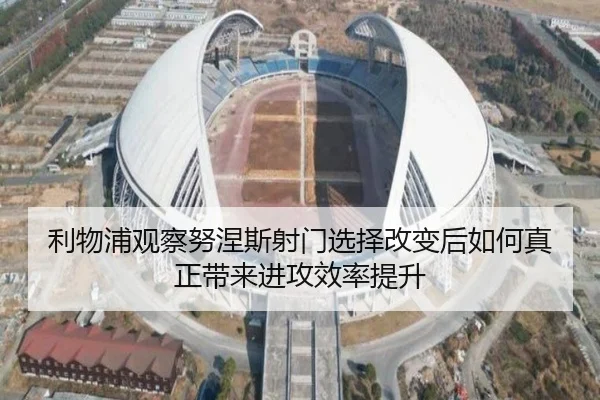 利物浦观察努涅斯射门选择改变后如何真正带来进攻效率提升