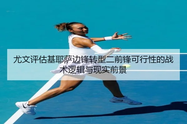 尤文评估基耶萨边锋转型二前锋可行性的战术逻辑与现实前景