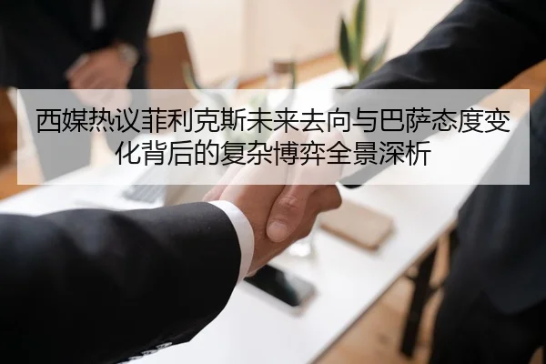 西媒热议菲利克斯未来去向与巴萨态度变化背后的复杂博弈全景深析