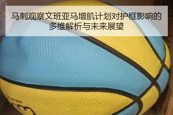 马刺观察文班亚马增肌计划对护框影响的多维解析与未来展望