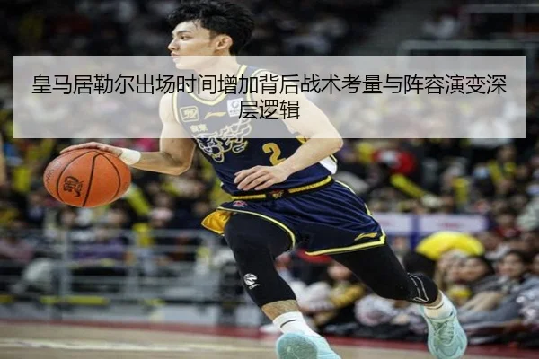 皇马居勒尔出场时间增加背后战术考量与阵容演变深层逻辑