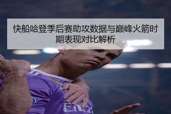 快船哈登季后赛助攻数据与巅峰火箭时期表现对比解析