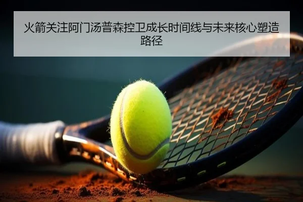 火箭关注阿门汤普森控卫成长时间线与未来核心塑造路径