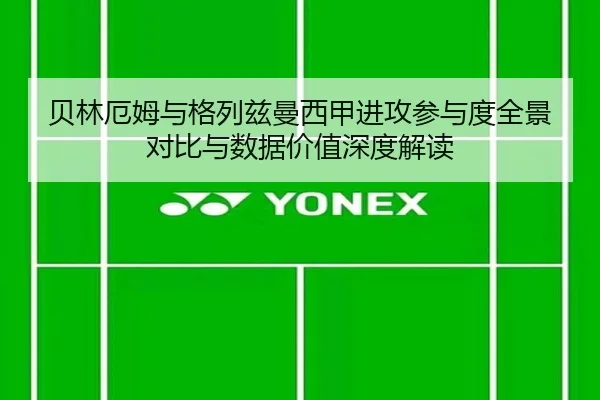 贝林厄姆与格列兹曼西甲进攻参与度全景对比与数据价值深度解读