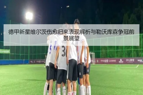 德甲新星维尔茨伤愈归来表现解析与勒沃库森争冠前景展望