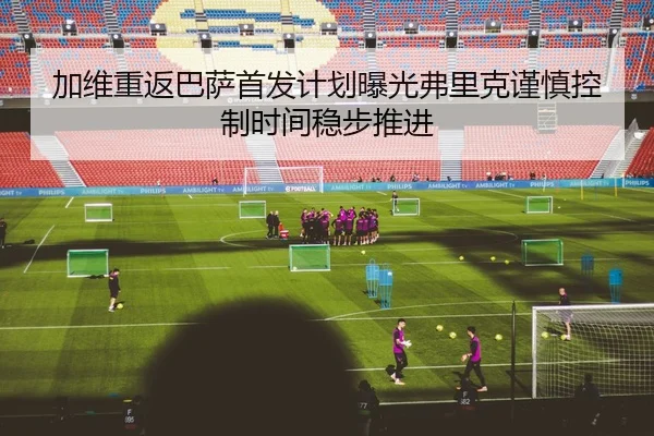 加维重返巴萨首发计划曝光弗里克谨慎控制时间稳步推进