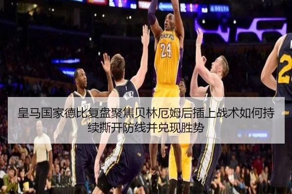 皇马国家德比复盘聚焦贝林厄姆后插上战术如何持续撕开防线并兑现胜势