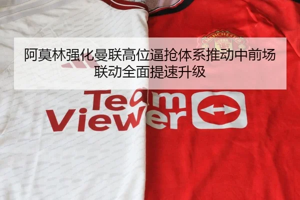 阿莫林强化曼联高位逼抢体系推动中前场联动全面提速升级