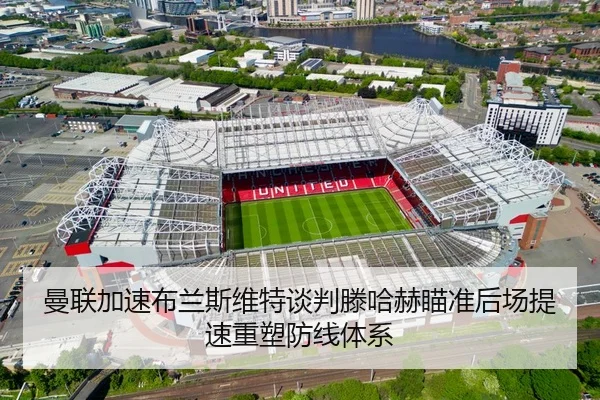 曼联加速布兰斯维特谈判滕哈赫瞄准后场提速重塑防线体系